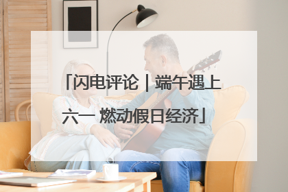 闪电评论｜端午遇上六一 燃动假日经济