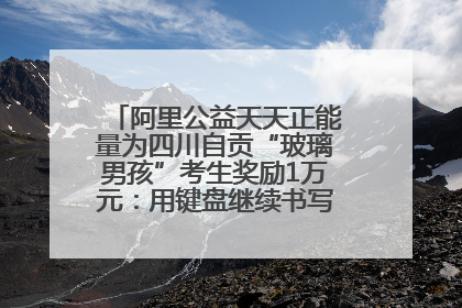 阿里公益天天正能量为四川自贡“玻璃男孩”考生奖励1万元：用键盘继续书写不设限的人生
