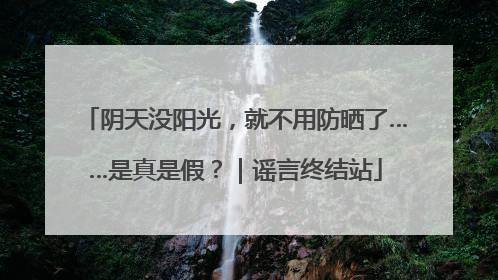 阴天没阳光，就不用防晒了……是真是假？｜谣言终结站