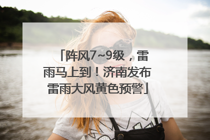 阵风7~9级，雷雨马上到！济南发布雷雨大风黄色预警