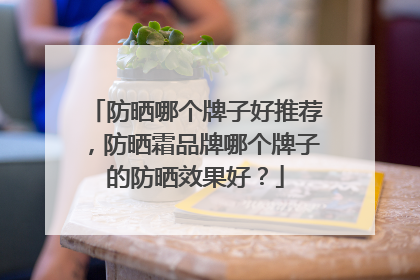 防晒哪个牌子好推荐，防晒霜品牌哪个牌子的防晒效果好？