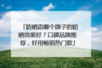 防晒霜哪个牌子的防晒效果好？口碑品牌推荐，好用畅销热门款