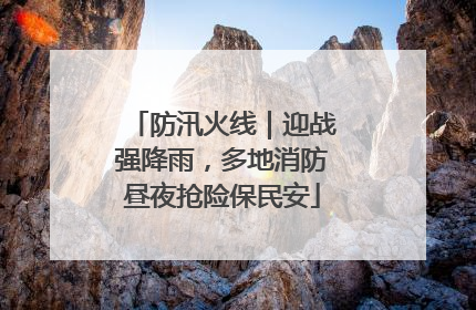 防汛火线｜迎战强降雨，多地消防昼夜抢险保民安