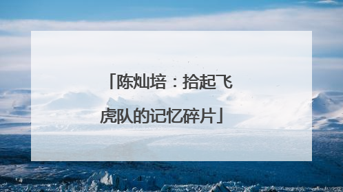 陈灿培：拾起飞虎队的记忆碎片
