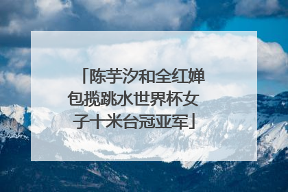 陈芋汐和全红婵包揽跳水世界杯女子十米台冠亚军