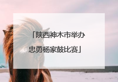 陕西神木市举办忠勇杨家鼓比赛