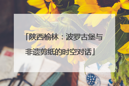 陕西榆林：波罗古堡与非遗剪纸的时空对话