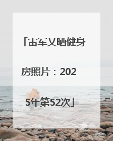 雷军又晒健身房照片：2025年第52次