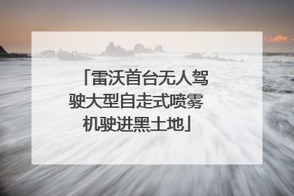 雷沃首台无人驾驶大型自走式喷雾机驶进黑土地