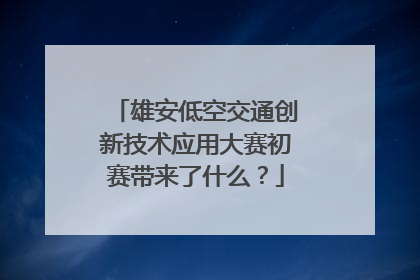 雄安低空交通创新技术应用大赛初赛带来了什么？