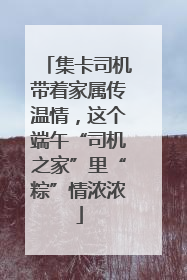 集卡司机带着家属传温情，这个端午“司机之家”里“粽”情浓浓