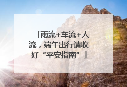 雨流+车流+人流，端午出行请收好“平安指南”