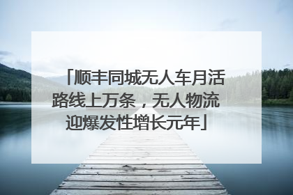 顺丰同城无人车月活路线上万条，无人物流迎爆发性增长元年