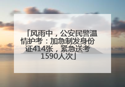 风雨中，公安民警温情护考：加急制发身份证414张，紧急送考1590人次