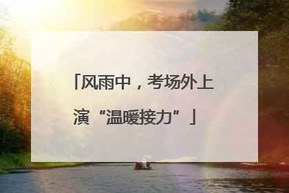 风雨中，考场外上演“温暖接力”