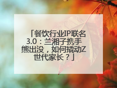 餐饮行业IP联名3.0：兰湘子携手熊出没，如何撬动Z世代家长？