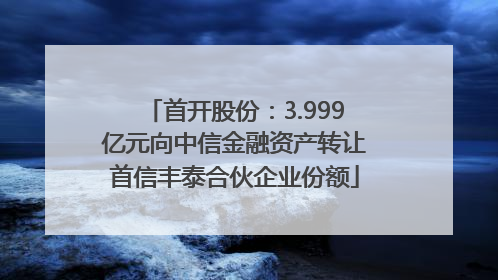 首开股份：3.999亿元向中信金融资产转让首信丰泰合伙企业份额