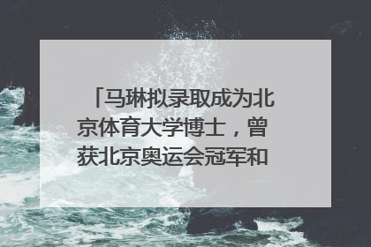 马琳拟录取成为北京体育大学博士，曾获北京奥运会冠军和4次世界杯冠军
