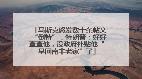 马斯克怒发数十条帖文“倒特”，特朗普：好好查查他，没政府补贴他“早回南非老家”了
