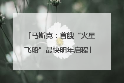 马斯克：首艘“火星飞船”最快明年启程