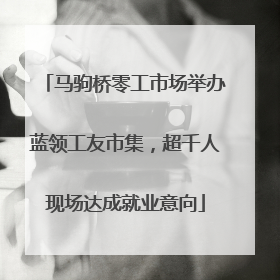 马驹桥零工市场举办蓝领工友市集，超千人现场达成就业意向