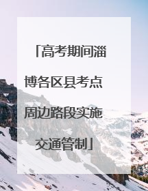 高考期间淄博各区县考点周边路段实施交通管制