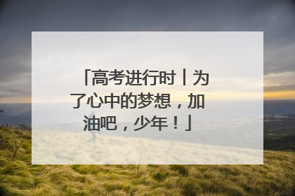 高考进行时︱为了心中的梦想，加油吧，少年！