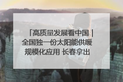 高质量发展看中国｜全国独一份太阳能供暖规模化应用 长春拿出“净月样本”