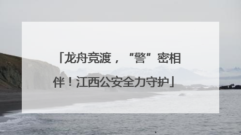 龙舟竞渡，“警”密相伴！江西公安全力守护