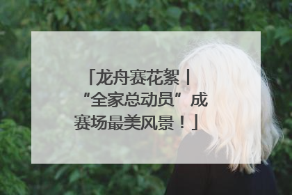 龙舟赛花絮丨 “全家总动员”成赛场最美风景！