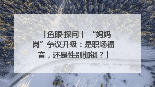 鱼眼·探问丨 “妈妈岗”争议升级：是职场福音，还是性别枷锁？