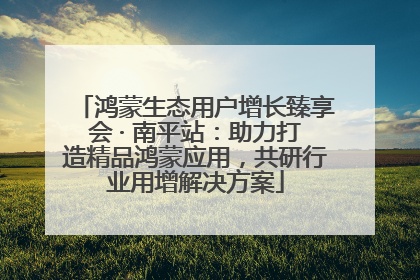 鸿蒙生态用户增长臻享会 · 南平站：助力打造精品鸿蒙应用，共研行业用增解决方案