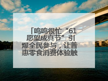 鸣鸣很忙“61 愿望成真节”引爆全民参与，让普惠零食消费体验触手可及