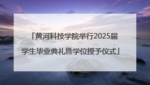黄河科技学院举行2025届学生毕业典礼暨学位授予仪式