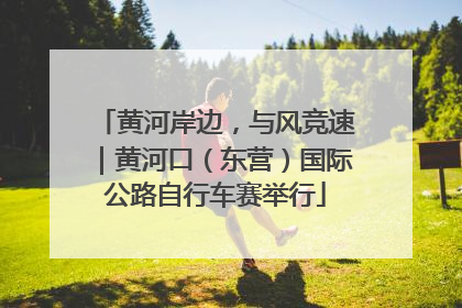 黄河岸边，与风竞速｜黄河口（东营）国际公路自行车赛举行