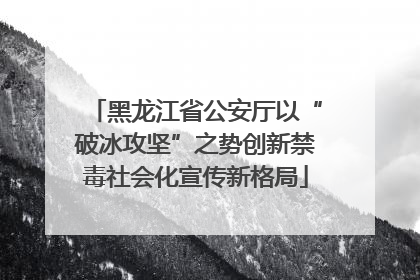 黑龙江省公安厅以“破冰攻坚”之势创新禁毒社会化宣传新格局