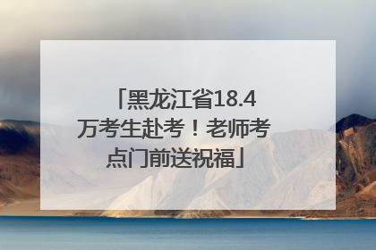 黑龙江省18.4万考生赴考！老师考点门前送祝福