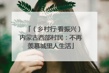 （乡村行·看振兴）内蒙古西部村民：不再羡慕城里人生活