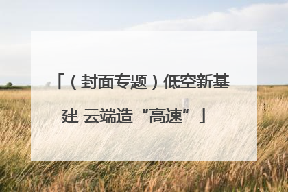 （封面专题）低空新基建 云端造“高速”