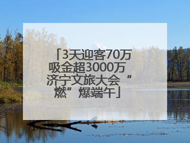 3天迎客70万吸金超3000万 济宁文旅大会“燃”爆端午
