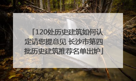 120处历史建筑如何认定请您提意见 长沙市第四批历史建筑推荐名单出炉