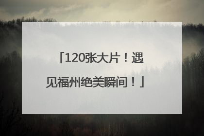 120张大片！遇见福州绝美瞬间！