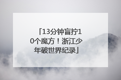 13分钟盲拧10个魔方！浙江少年破世界纪录