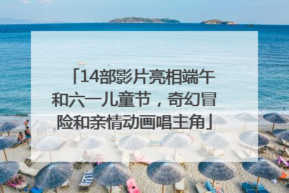 14部影片亮相端午和六一儿童节，奇幻冒险和亲情动画唱主角