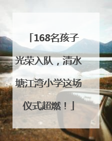 168名孩子光荣入队，清水塘江湾小学这场仪式超燃！