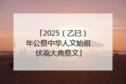 2025（乙巳）年公祭中华人文始祖伏羲大典祭文
