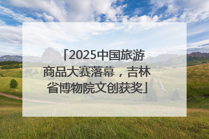 2025中国旅游商品大赛落幕，吉林省博物院文创获奖
