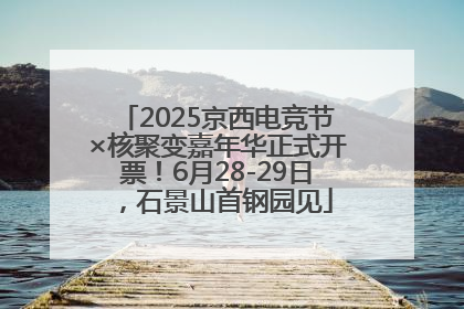 2025京西电竞节×核聚变嘉年华正式开票！6月28-29日，石景山首钢园见