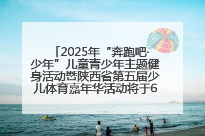 2025年“奔跑吧·少年”儿童青少年主题健身活动暨陕西省第五届少儿体育嘉年华活动将于6月14日正式举办