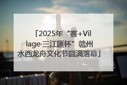 2025年“客+Village·三江匯杯”赣州水西龙舟文化节圆满落幕
